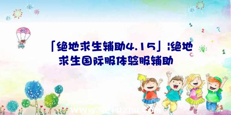 「绝地求生辅助4.15」|绝地求生国际服体验服辅助